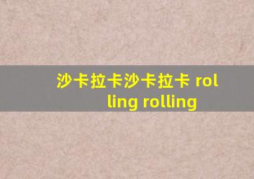 沙卡拉卡沙卡拉卡 rolling rolling